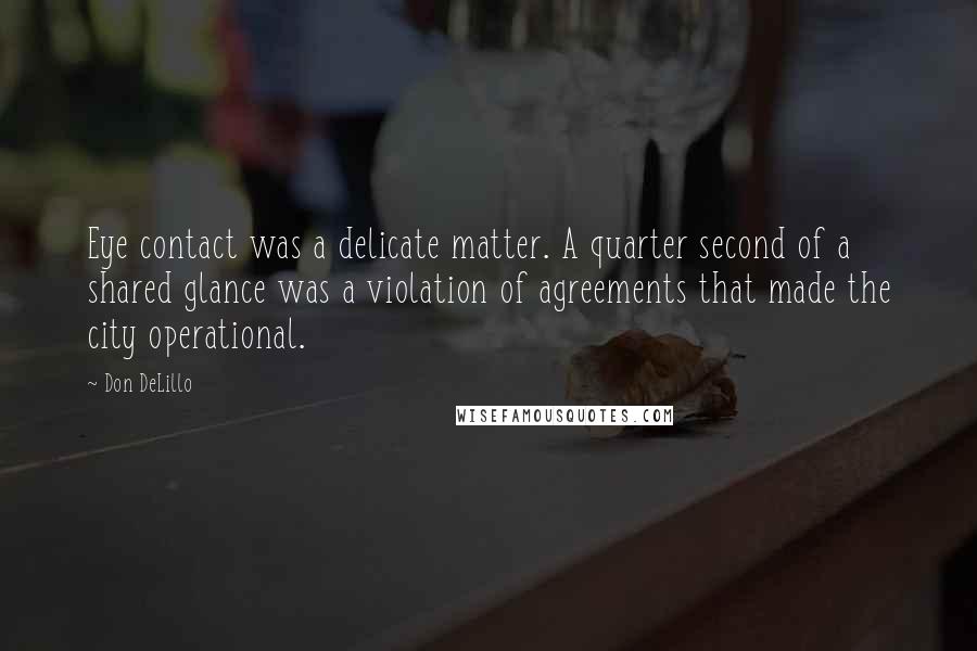 Don DeLillo Quotes: Eye contact was a delicate matter. A quarter second of a shared glance was a violation of agreements that made the city operational.