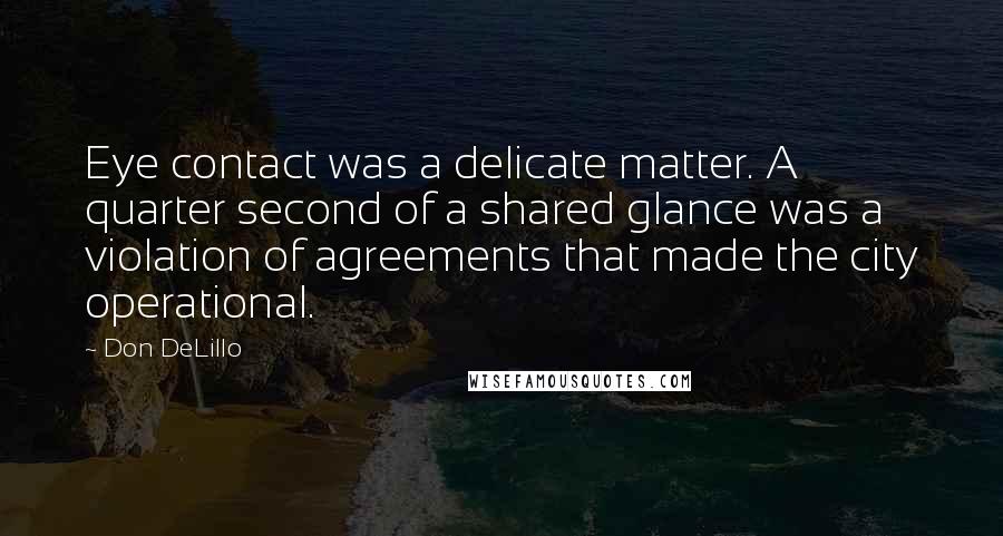 Don DeLillo Quotes: Eye contact was a delicate matter. A quarter second of a shared glance was a violation of agreements that made the city operational.