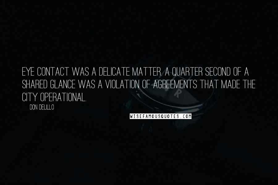 Don DeLillo Quotes: Eye contact was a delicate matter. A quarter second of a shared glance was a violation of agreements that made the city operational.