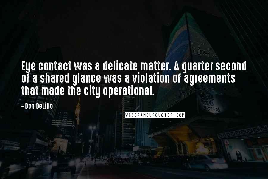 Don DeLillo Quotes: Eye contact was a delicate matter. A quarter second of a shared glance was a violation of agreements that made the city operational.