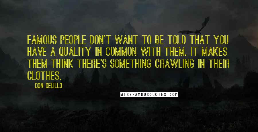 Don DeLillo Quotes: Famous people don't want to be told that you have a quality in common with them. It makes them think there's something crawling in their clothes.