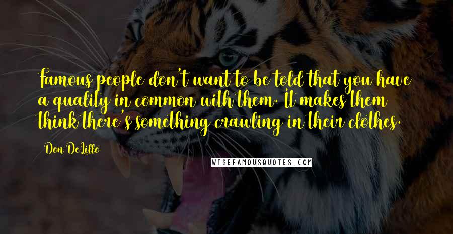 Don DeLillo Quotes: Famous people don't want to be told that you have a quality in common with them. It makes them think there's something crawling in their clothes.