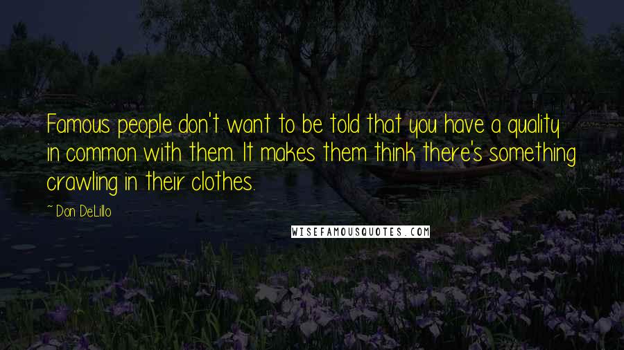 Don DeLillo Quotes: Famous people don't want to be told that you have a quality in common with them. It makes them think there's something crawling in their clothes.