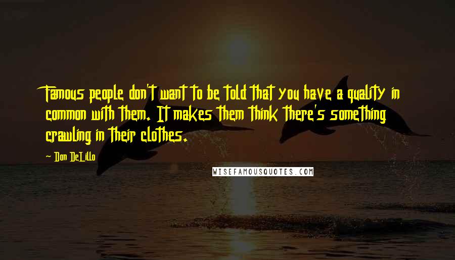 Don DeLillo Quotes: Famous people don't want to be told that you have a quality in common with them. It makes them think there's something crawling in their clothes.