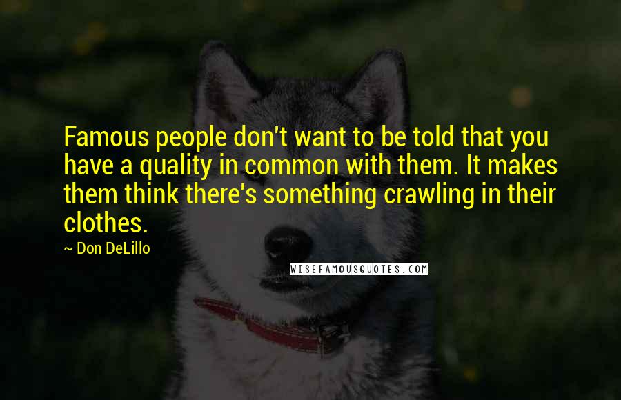 Don DeLillo Quotes: Famous people don't want to be told that you have a quality in common with them. It makes them think there's something crawling in their clothes.