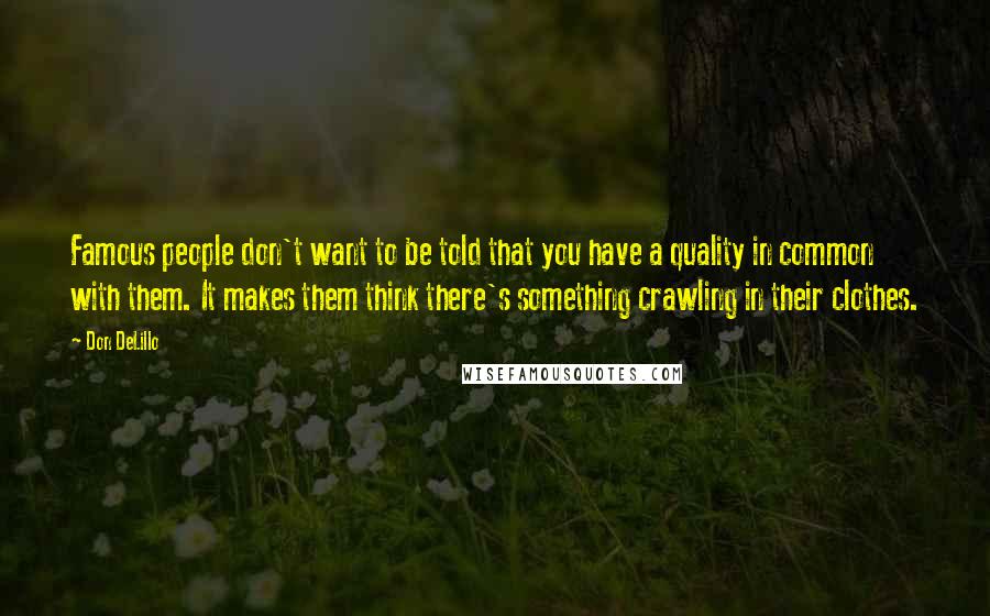 Don DeLillo Quotes: Famous people don't want to be told that you have a quality in common with them. It makes them think there's something crawling in their clothes.