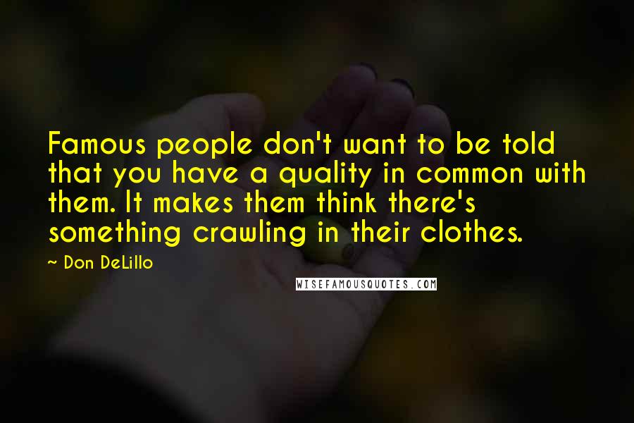 Don DeLillo Quotes: Famous people don't want to be told that you have a quality in common with them. It makes them think there's something crawling in their clothes.