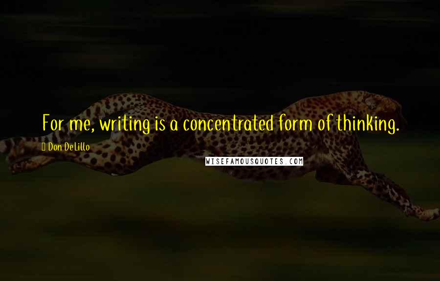 Don DeLillo Quotes: For me, writing is a concentrated form of thinking.