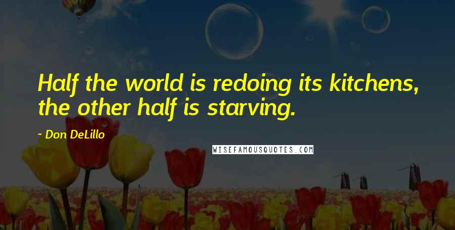 Don DeLillo Quotes: Half the world is redoing its kitchens, the other half is starving.