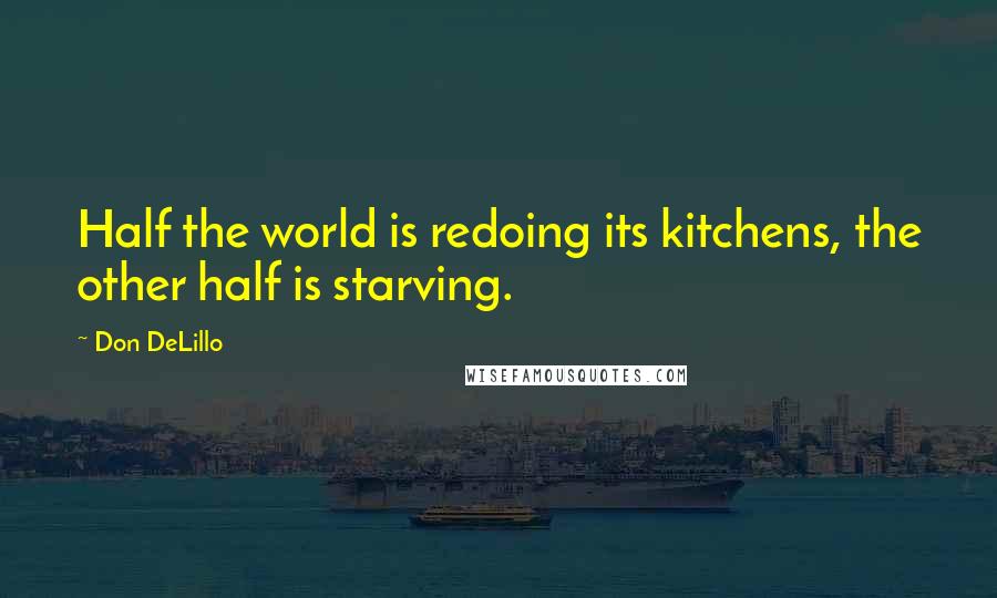 Don DeLillo Quotes: Half the world is redoing its kitchens, the other half is starving.