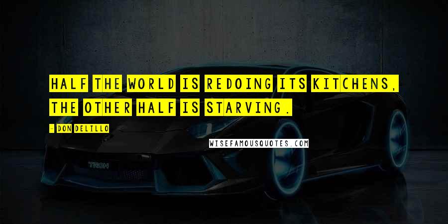 Don DeLillo Quotes: Half the world is redoing its kitchens, the other half is starving.