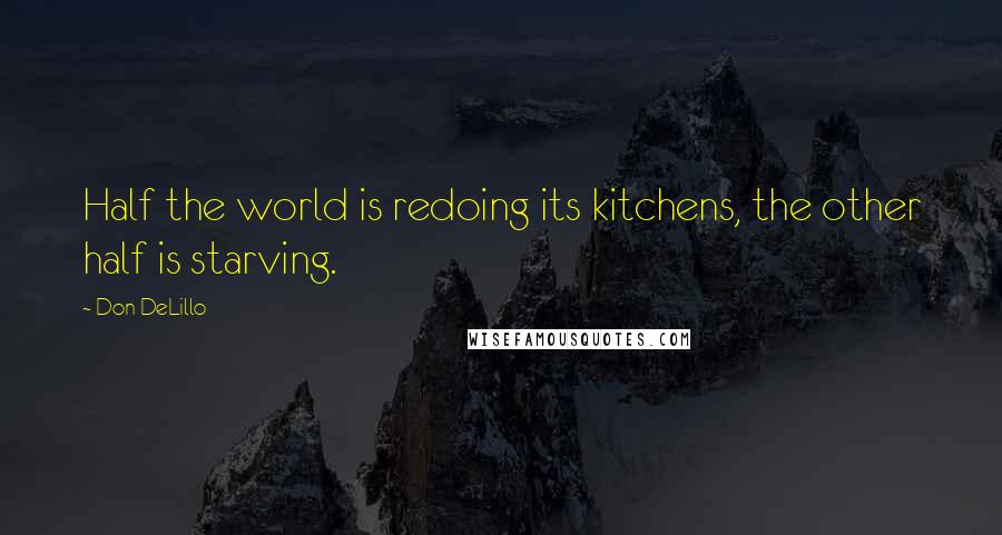 Don DeLillo Quotes: Half the world is redoing its kitchens, the other half is starving.