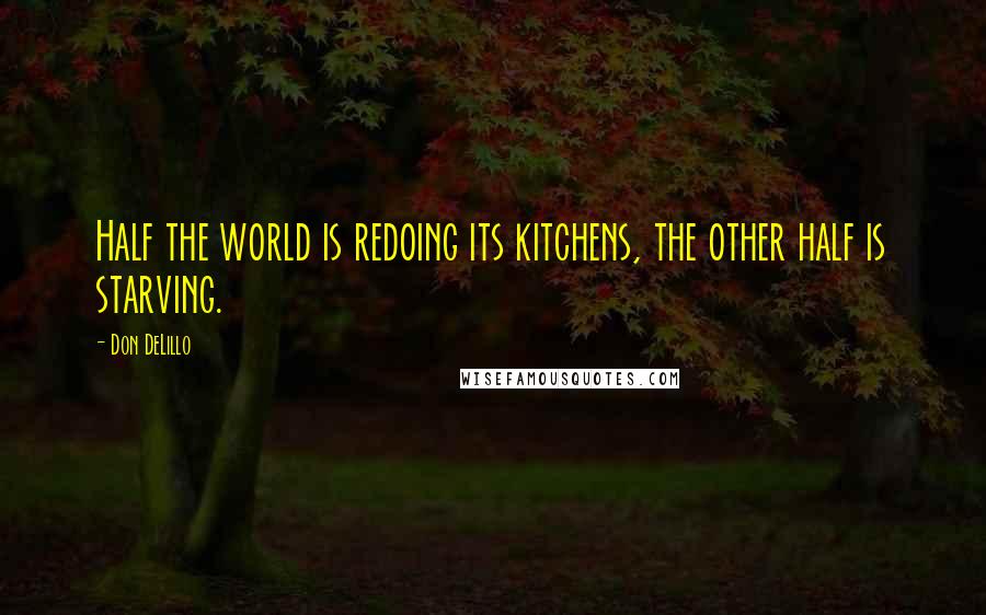 Don DeLillo Quotes: Half the world is redoing its kitchens, the other half is starving.