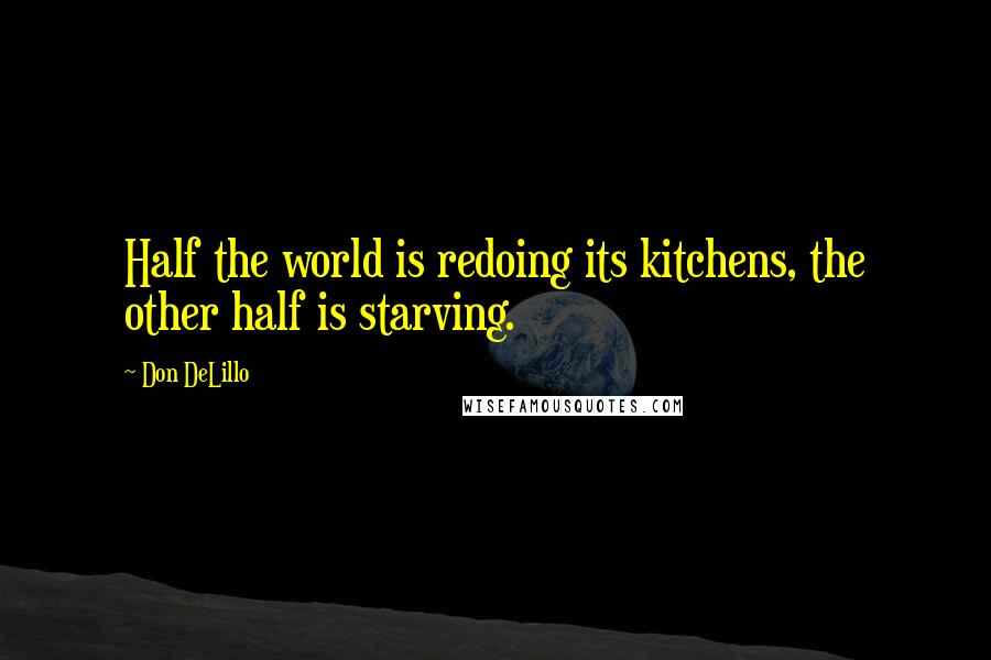 Don DeLillo Quotes: Half the world is redoing its kitchens, the other half is starving.