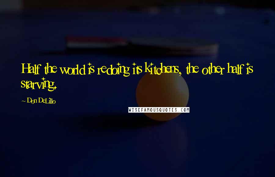 Don DeLillo Quotes: Half the world is redoing its kitchens, the other half is starving.