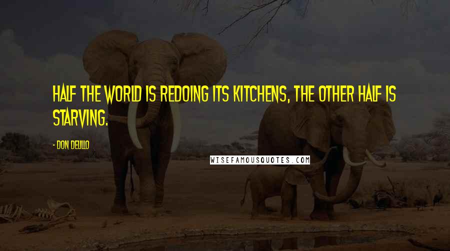 Don DeLillo Quotes: Half the world is redoing its kitchens, the other half is starving.