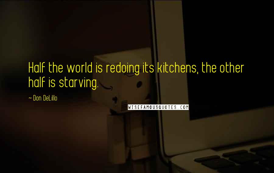 Don DeLillo Quotes: Half the world is redoing its kitchens, the other half is starving.