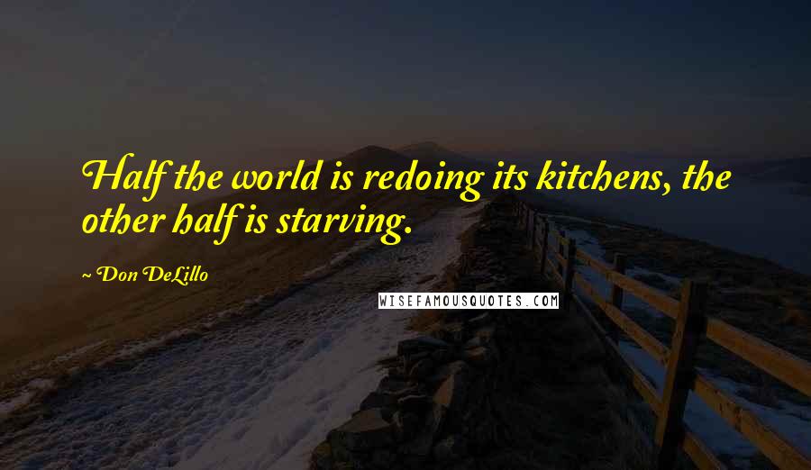 Don DeLillo Quotes: Half the world is redoing its kitchens, the other half is starving.