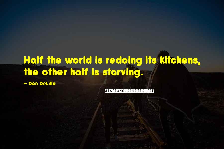 Don DeLillo Quotes: Half the world is redoing its kitchens, the other half is starving.