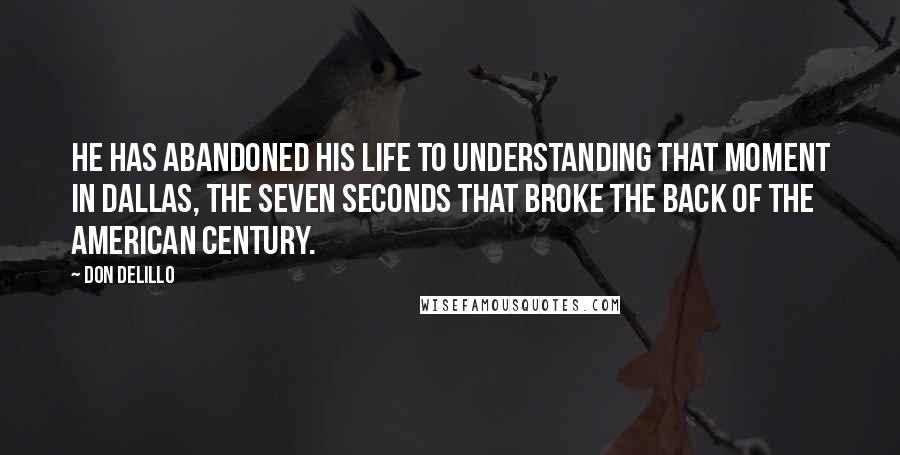 Don DeLillo Quotes: He has abandoned his life to understanding that moment in Dallas, the seven seconds that broke the back of the American century.