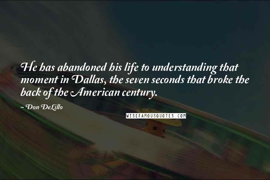 Don DeLillo Quotes: He has abandoned his life to understanding that moment in Dallas, the seven seconds that broke the back of the American century.