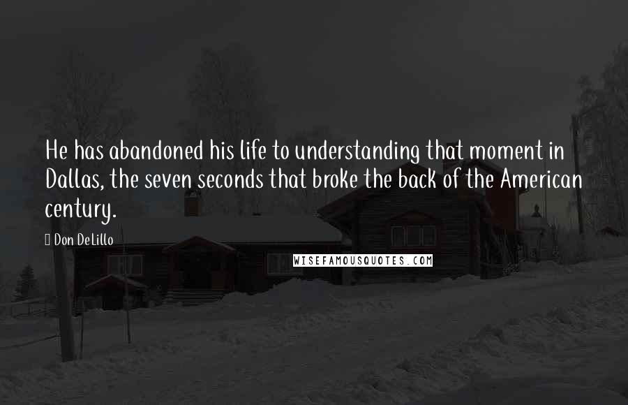 Don DeLillo Quotes: He has abandoned his life to understanding that moment in Dallas, the seven seconds that broke the back of the American century.