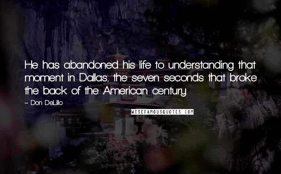 Don DeLillo Quotes: He has abandoned his life to understanding that moment in Dallas, the seven seconds that broke the back of the American century.