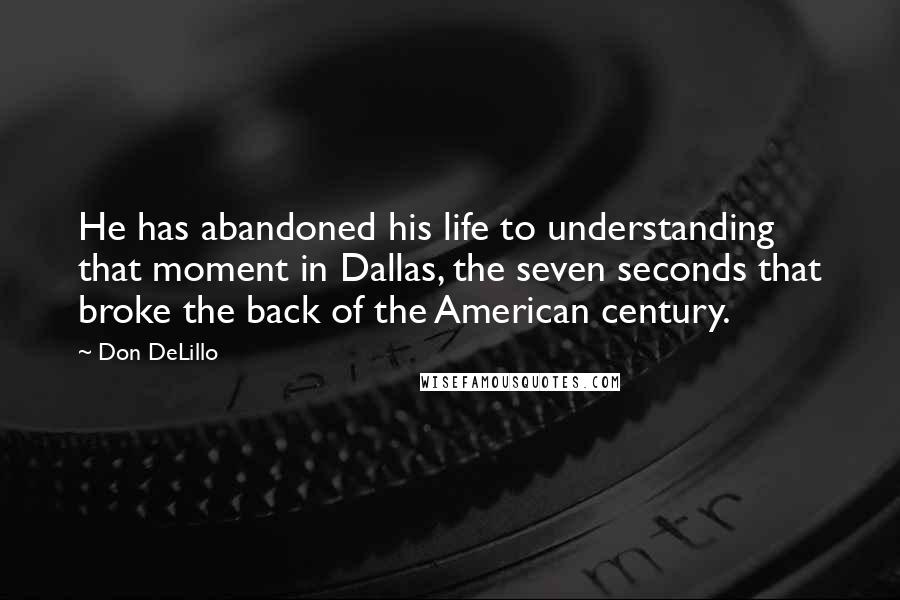 Don DeLillo Quotes: He has abandoned his life to understanding that moment in Dallas, the seven seconds that broke the back of the American century.