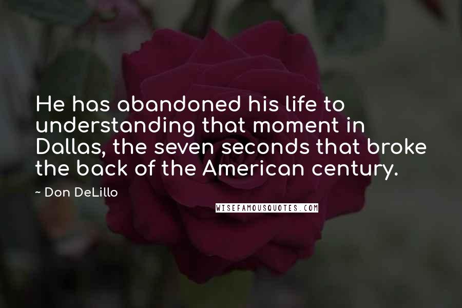 Don DeLillo Quotes: He has abandoned his life to understanding that moment in Dallas, the seven seconds that broke the back of the American century.