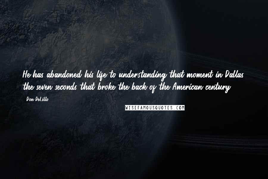 Don DeLillo Quotes: He has abandoned his life to understanding that moment in Dallas, the seven seconds that broke the back of the American century.