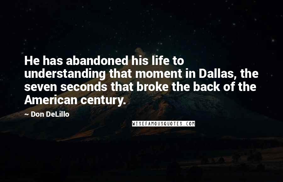 Don DeLillo Quotes: He has abandoned his life to understanding that moment in Dallas, the seven seconds that broke the back of the American century.