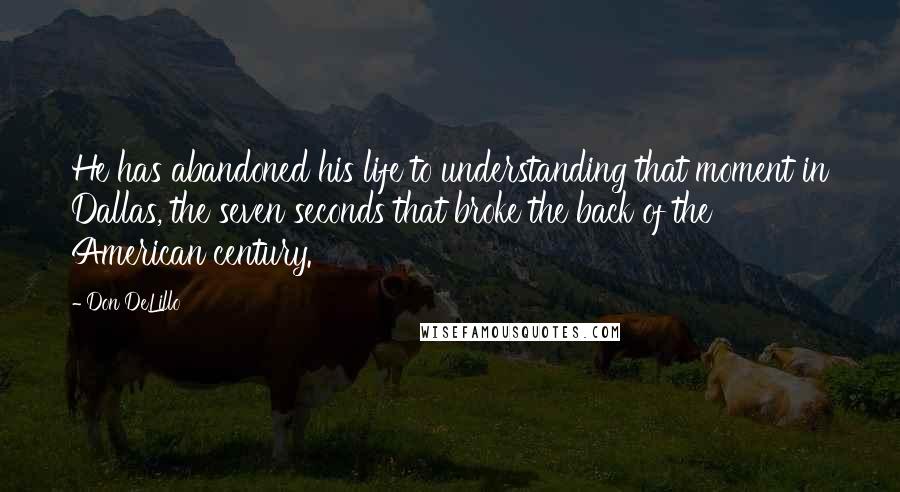 Don DeLillo Quotes: He has abandoned his life to understanding that moment in Dallas, the seven seconds that broke the back of the American century.