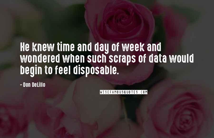 Don DeLillo Quotes: He knew time and day of week and wondered when such scraps of data would begin to feel disposable.