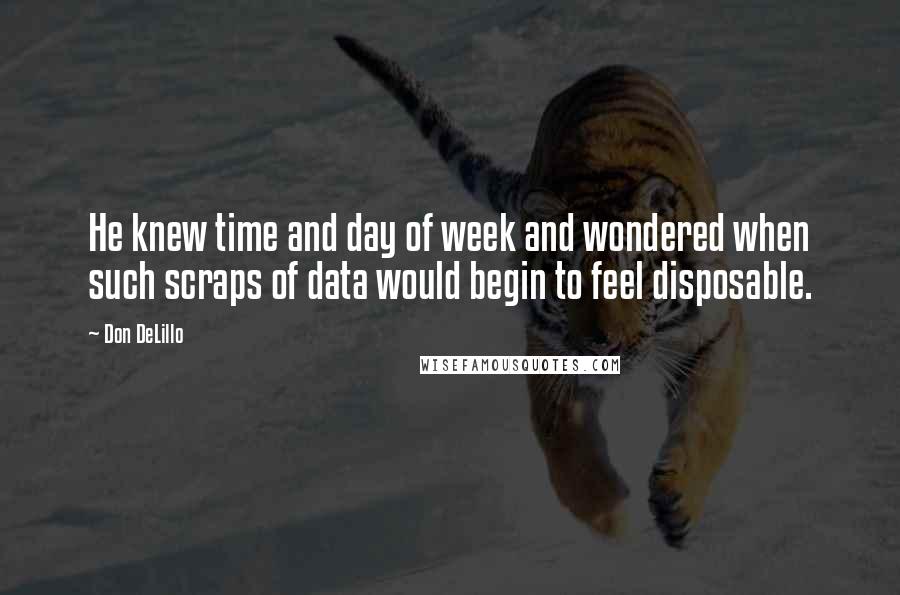 Don DeLillo Quotes: He knew time and day of week and wondered when such scraps of data would begin to feel disposable.