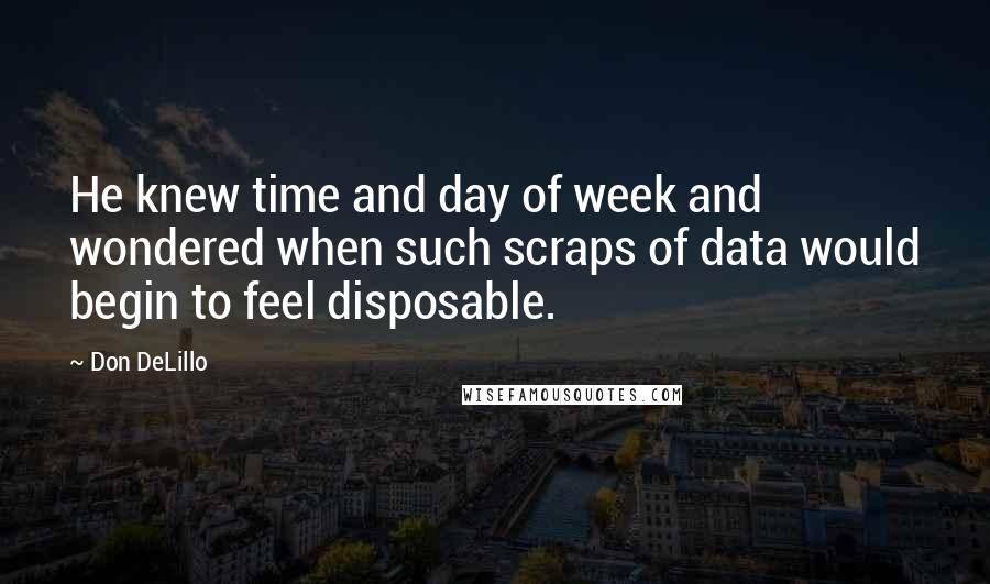 Don DeLillo Quotes: He knew time and day of week and wondered when such scraps of data would begin to feel disposable.