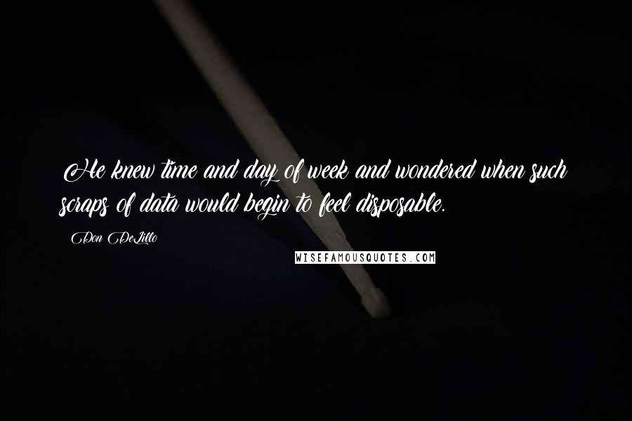 Don DeLillo Quotes: He knew time and day of week and wondered when such scraps of data would begin to feel disposable.
