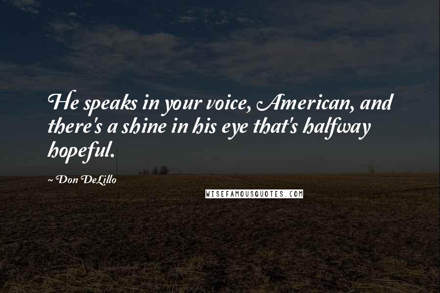 Don DeLillo Quotes: He speaks in your voice, American, and there's a shine in his eye that's halfway hopeful.