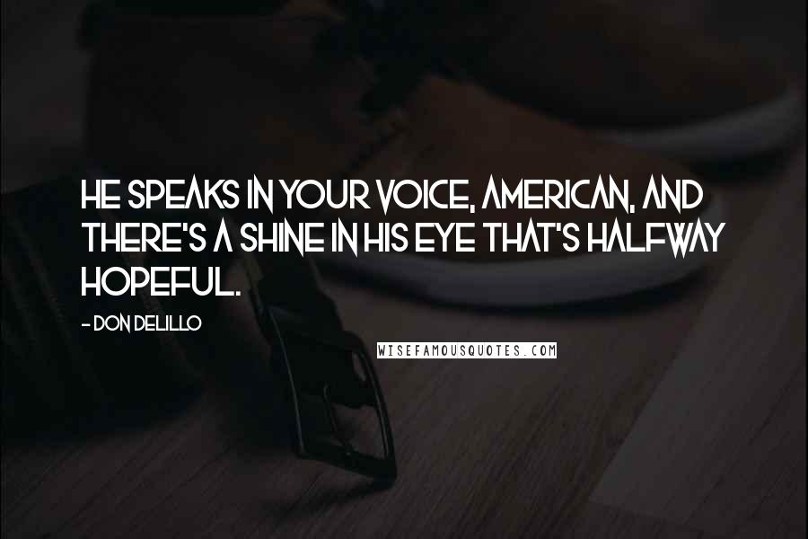 Don DeLillo Quotes: He speaks in your voice, American, and there's a shine in his eye that's halfway hopeful.