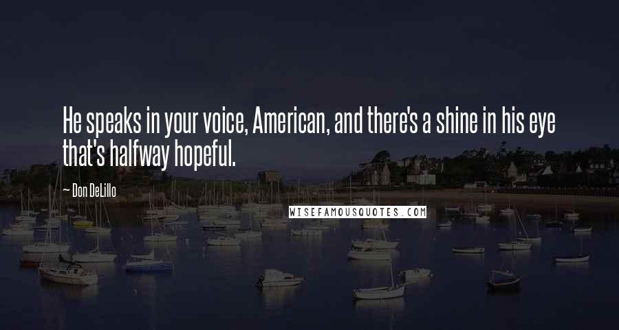 Don DeLillo Quotes: He speaks in your voice, American, and there's a shine in his eye that's halfway hopeful.