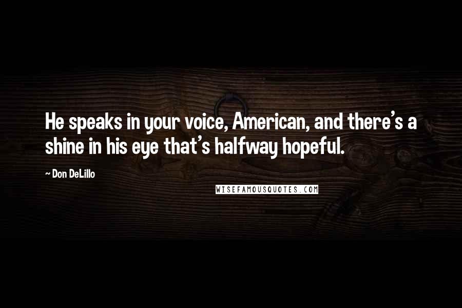 Don DeLillo Quotes: He speaks in your voice, American, and there's a shine in his eye that's halfway hopeful.