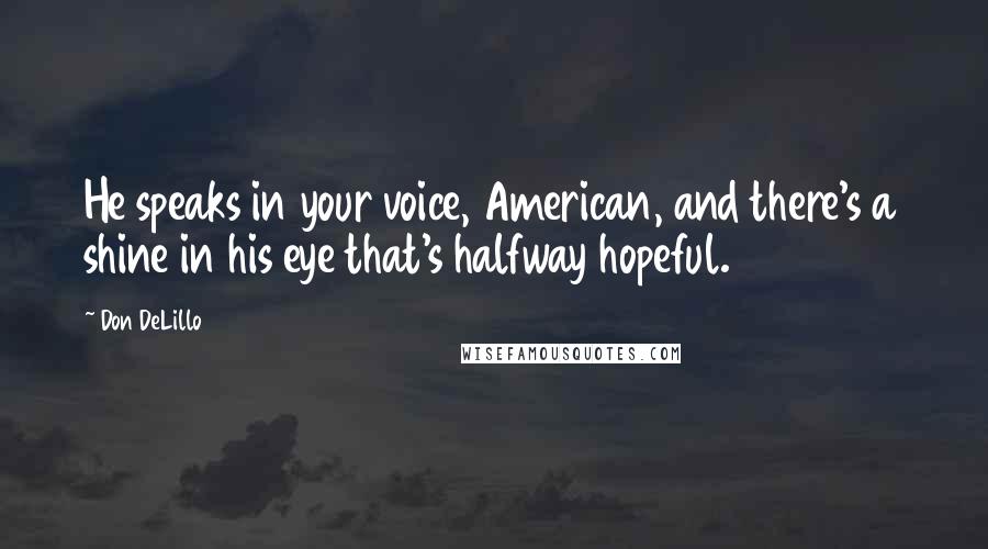 Don DeLillo Quotes: He speaks in your voice, American, and there's a shine in his eye that's halfway hopeful.