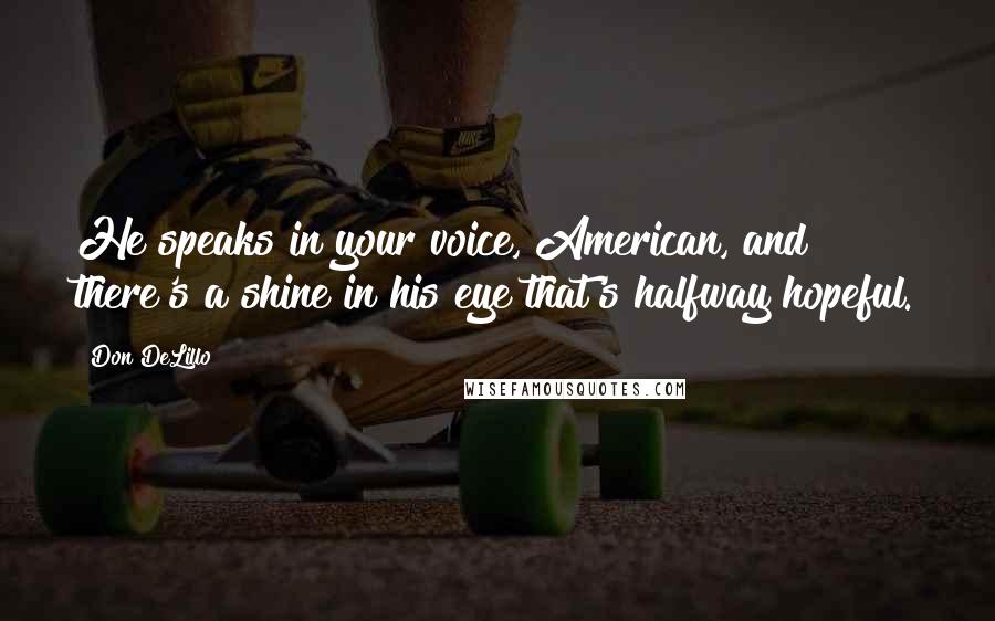 Don DeLillo Quotes: He speaks in your voice, American, and there's a shine in his eye that's halfway hopeful.