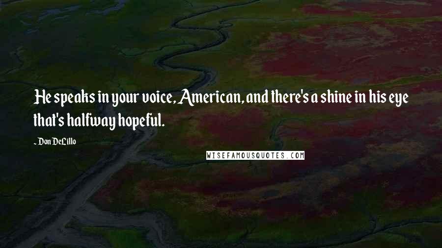Don DeLillo Quotes: He speaks in your voice, American, and there's a shine in his eye that's halfway hopeful.
