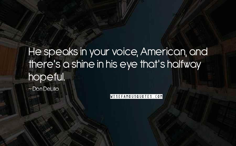 Don DeLillo Quotes: He speaks in your voice, American, and there's a shine in his eye that's halfway hopeful.