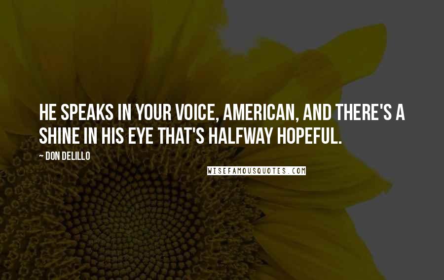 Don DeLillo Quotes: He speaks in your voice, American, and there's a shine in his eye that's halfway hopeful.
