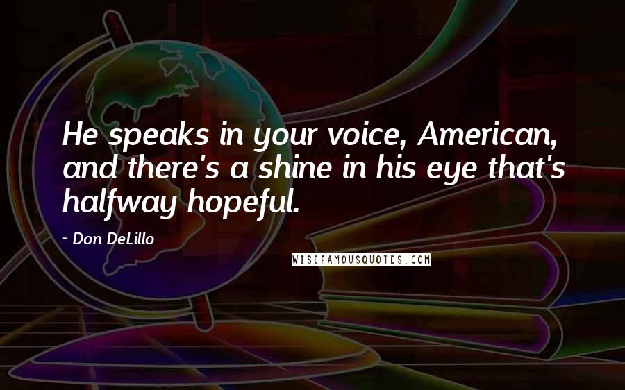 Don DeLillo Quotes: He speaks in your voice, American, and there's a shine in his eye that's halfway hopeful.