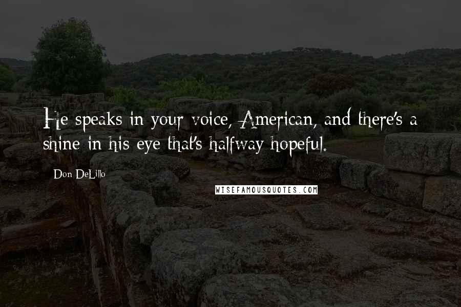 Don DeLillo Quotes: He speaks in your voice, American, and there's a shine in his eye that's halfway hopeful.