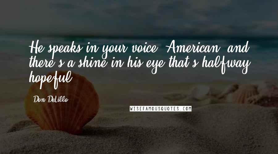 Don DeLillo Quotes: He speaks in your voice, American, and there's a shine in his eye that's halfway hopeful.
