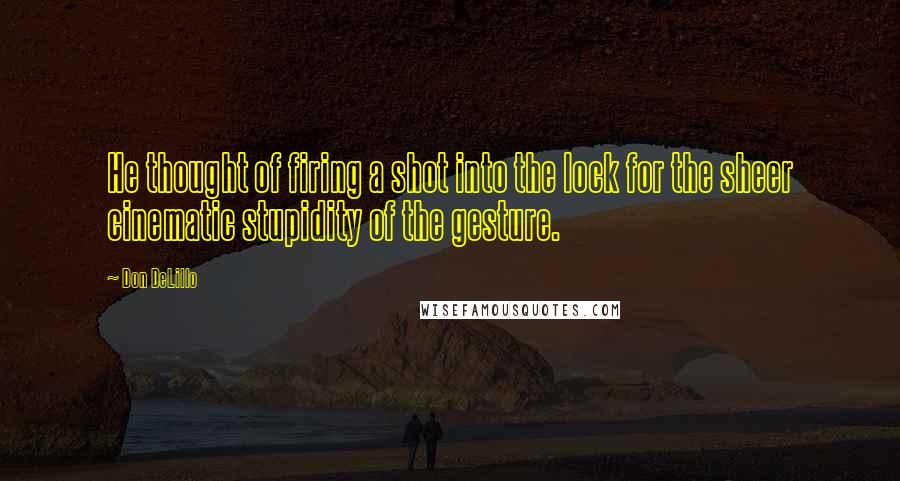 Don DeLillo Quotes: He thought of firing a shot into the lock for the sheer cinematic stupidity of the gesture.