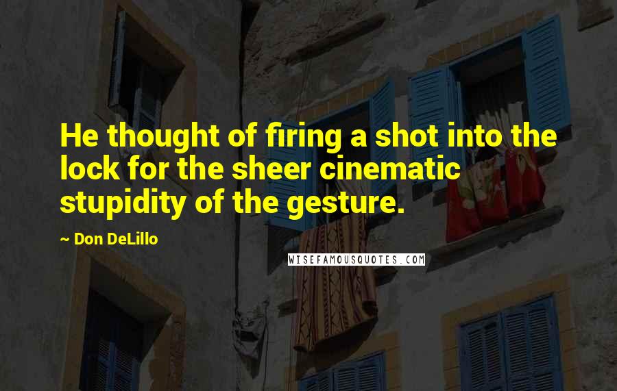 Don DeLillo Quotes: He thought of firing a shot into the lock for the sheer cinematic stupidity of the gesture.